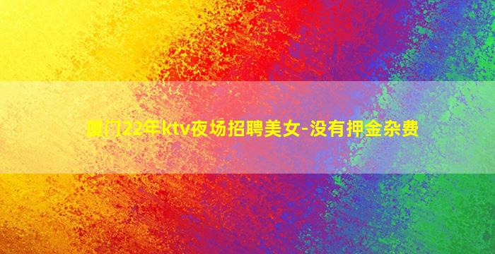 厦门22年ktv夜场招聘美女-没有押金杂费
